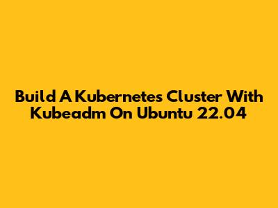 Build A Kubernetes Cluster With Kubeadm On Ubuntu 22.04