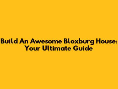 Build An Awesome Bloxburg House: Your Ultimate Guide