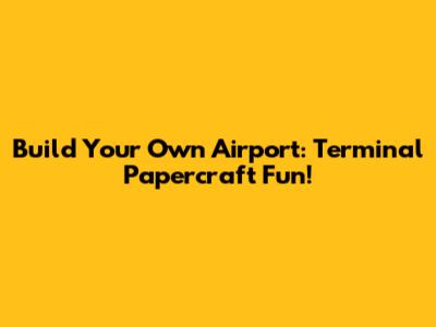 Build Your Own Airport: Terminal Papercraft Fun!