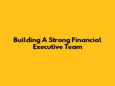 Building A Strong Financial Executive Team