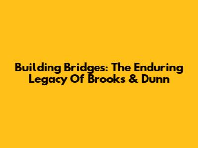 Building Bridges: The Enduring Legacy Of Brooks & Dunn