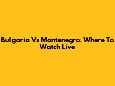 Bulgaria Vs Montenegro: Where To Watch Live