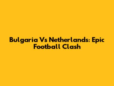 Bulgaria Vs Netherlands: Epic Football Clash