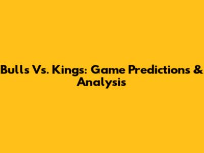 Bulls Vs. Kings: Game Predictions & Analysis