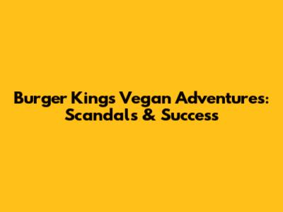 Burger King's Vegan Adventures: Scandals & Success