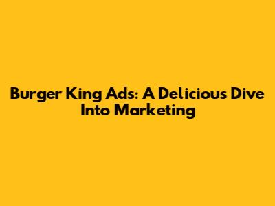 Burger King Ads: A Delicious Dive Into Marketing