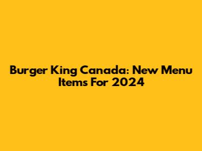 Burger King Canada: New Menu Items For 2024