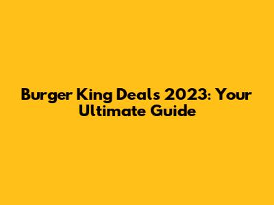 Burger King Deals 2023: Your Ultimate Guide