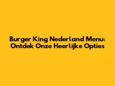 Burger King Nederland Menu: Ontdek Onze Heerlijke Opties