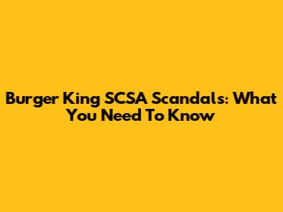 Burger King SCSA Scandals: What You Need To Know