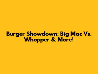 Burger Showdown: Big Mac Vs. Whopper & More!