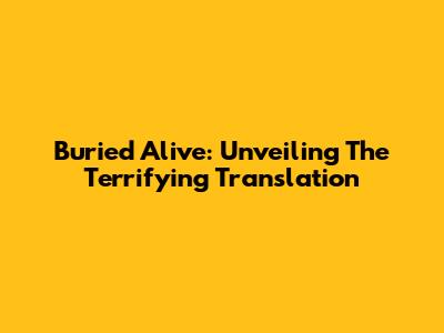Buried Alive: Unveiling The Terrifying Translation