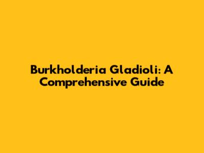 Burkholderia Gladioli: A Comprehensive Guide