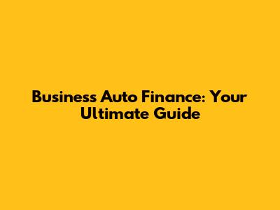 Business Auto Finance: Your Ultimate Guide