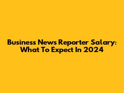 Business News Reporter Salary: What To Expect In 2024