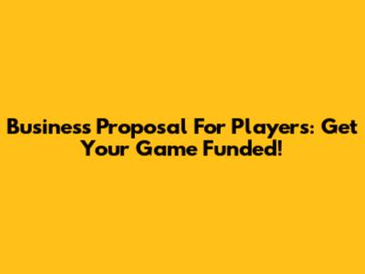 Business Proposal For Players: Get Your Game Funded!