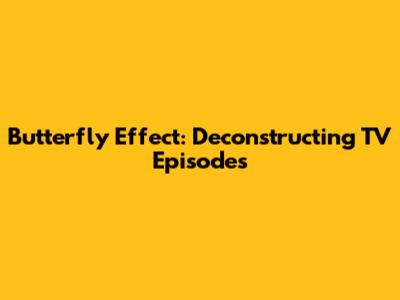 Butterfly Effect: Deconstructing TV Episodes
