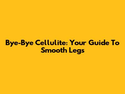 Bye-Bye Cellulite: Your Guide To Smooth Legs