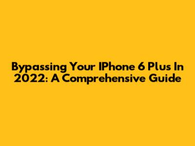Bypassing Your IPhone 6 Plus In 2022: A Comprehensive Guide