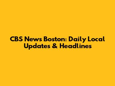 CBS News Boston: Daily Local Updates & Headlines