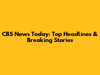 CBS News Today: Top Headlines & Breaking Stories