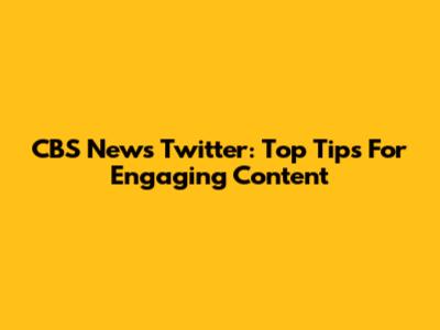 CBS News Twitter: Top Tips For Engaging Content