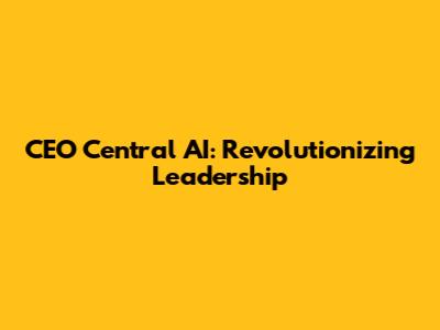 CEO Central AI: Revolutionizing Leadership
