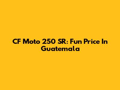 CF Moto 250 SR: Fun Price In Guatemala