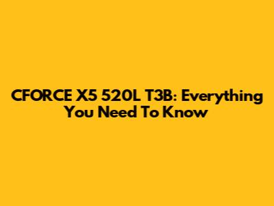 CFORCE X5 520L T3B: Everything You Need To Know