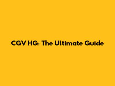 CGV HG: The Ultimate Guide