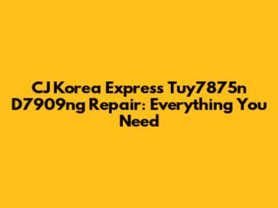 CJ Korea Express Tuy7875n D7909ng Repair: Everything You Need