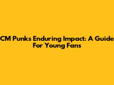 CM Punk's Enduring Impact: A Guide For Young Fans