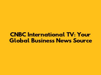 CNBC International TV: Your Global Business News Source