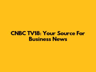 CNBC TV18: Your Source For Business News