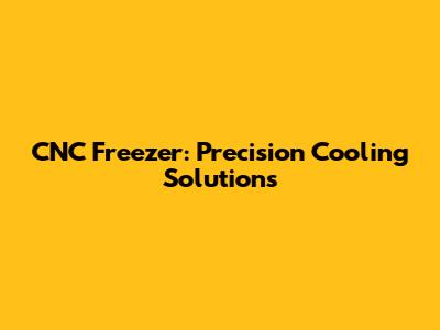 CNC Freezer: Precision Cooling Solutions