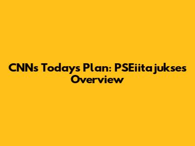 CNN's Today's Plan: PSEiitajukse's Overview