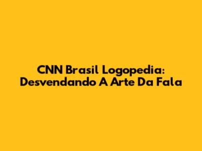 CNN Brasil Logopedia: Desvendando A Arte Da Fala