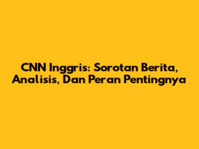 CNN Inggris: Sorotan Berita, Analisis, Dan Peran Pentingnya