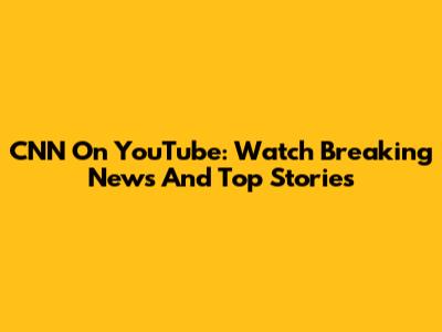 CNN On YouTube: Watch Breaking News And Top Stories