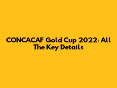 CONCACAF Gold Cup 2022: All The Key Details