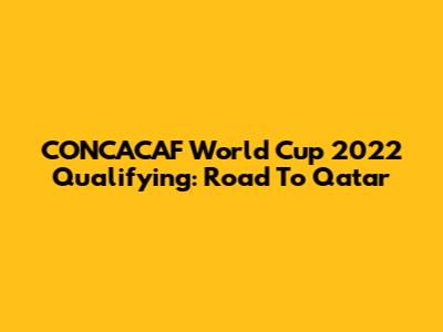 CONCACAF World Cup 2022 Qualifying: Road To Qatar