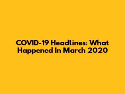 COVID-19 Headlines: What Happened In March 2020