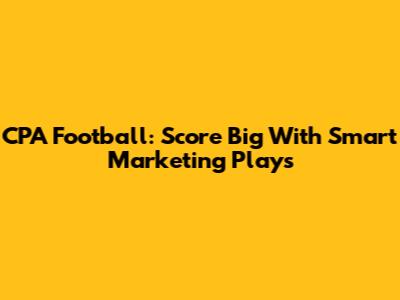 CPA Football: Score Big With Smart Marketing Plays