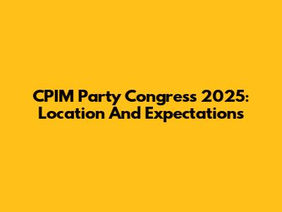 CPIM Party Congress 2025: Location And Expectations