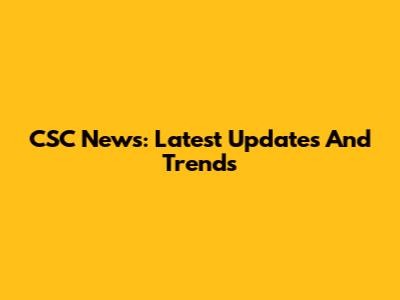 CSC News: Latest Updates And Trends