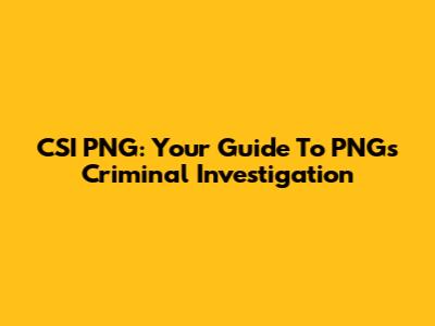 CSI PNG: Your Guide To PNG's Criminal Investigation