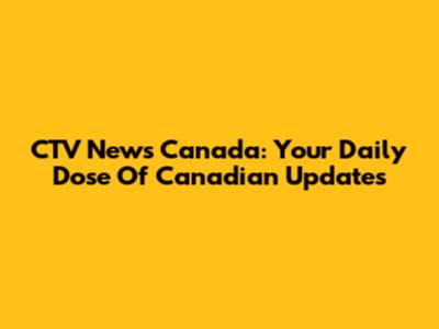 CTV News Canada: Your Daily Dose Of Canadian Updates