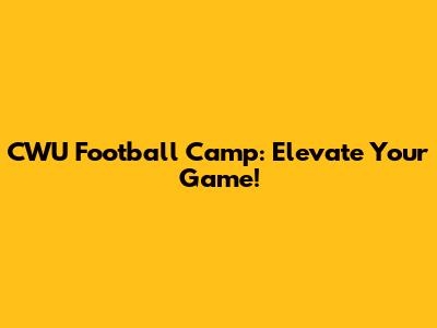 CWU Football Camp: Elevate Your Game!