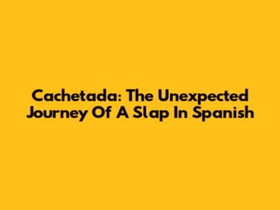 Cachetada: The Unexpected Journey Of A Slap In Spanish
