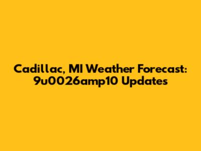Cadillac, MI Weather Forecast: 9u0026amp10 Updates